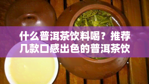 什么普洱茶饮料喝？推荐几款口感出色的普洱茶饮料