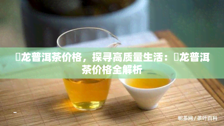 犇龙普洱茶价格，探寻高质量生活：犇龙普洱茶价格全解析