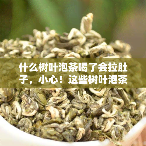 什么树叶泡茶喝了会拉肚子，小心！这些树叶泡茶喝可能会导致腹泻