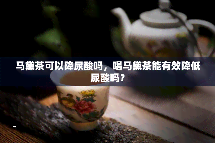 马黛茶可以降尿酸吗，喝马黛茶能有效降低尿酸吗？