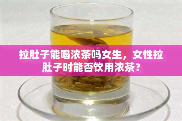 拉肚子能喝浓茶吗女生，女性拉肚子时能否饮用浓茶？