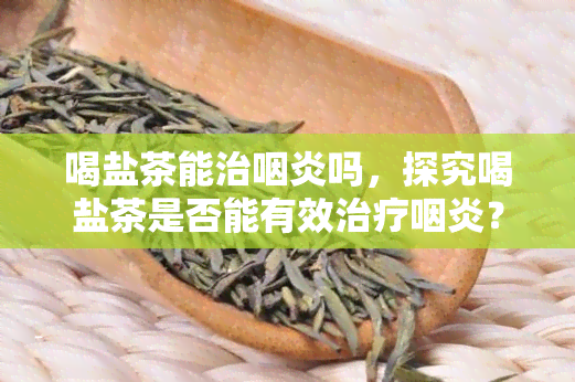 喝盐茶能治咽炎吗，探究喝盐茶是否能有效治疗咽炎？