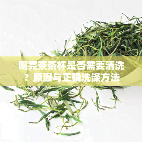 喝完茶茶杯是否需要清洗？原因与正确洗涤方法