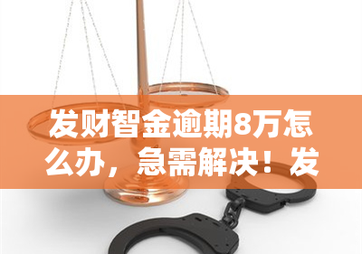 发财智金逾期8万怎么办，急需解决！发财智金逾期8万，我该怎么做？