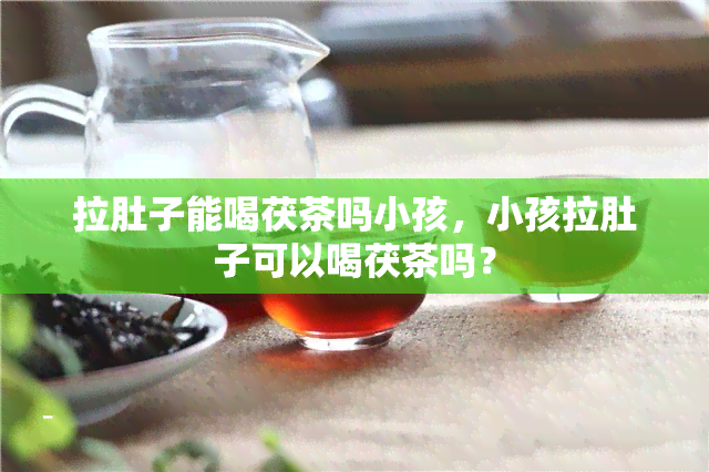 拉肚子能喝茯茶吗小孩，小孩拉肚子可以喝茯茶吗？