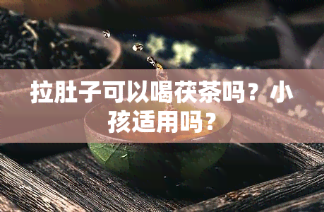 拉肚子可以喝茯茶吗？小孩适用吗？