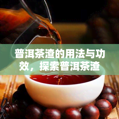 普洱茶渣的用法与功效，探索普洱茶渣的新用途：不止于废物利用，更有意想不到的功效！