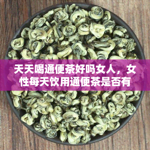 天天喝通便茶好吗女人，女性每天饮用通便茶是否有益？