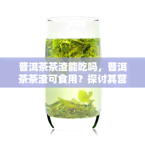 普洱茶茶渣能吃吗，普洱茶茶渣可食用？探讨其营养价值与风险