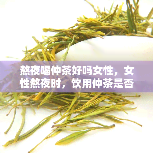 熬夜喝仲茶好吗女性，女性熬夜时，饮用仲茶是否有益？