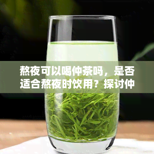 熬夜可以喝仲茶吗，是否适合熬夜时饮用？探讨仲茶的功效与副作用