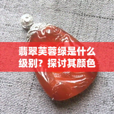 翡翠芙蓉绿是什么级别？探讨其颜色与等级的关系