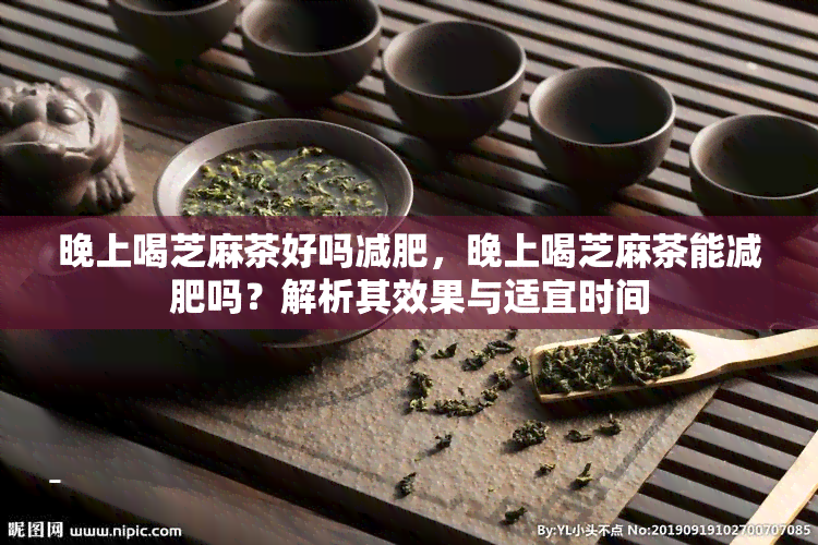 晚上喝芝麻茶好吗减肥，晚上喝芝麻茶能减肥吗？解析其效果与适宜时间