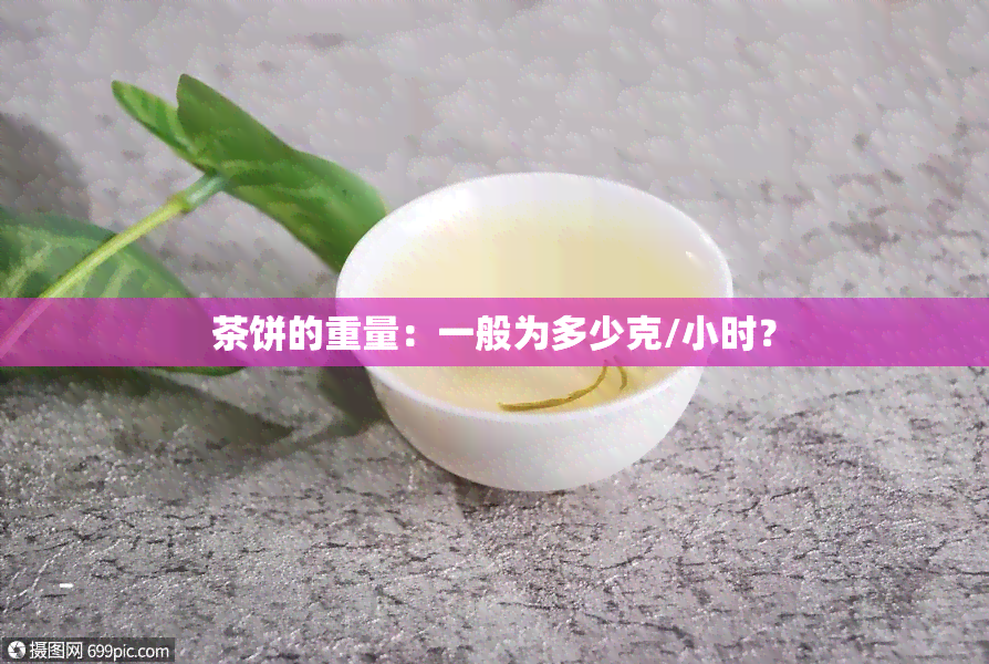 茶饼的重量：一般为多少克/小时？