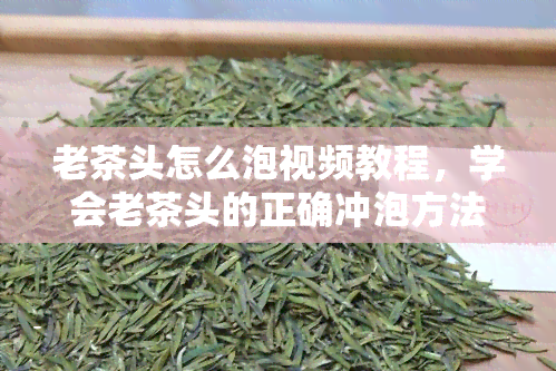 老茶头怎么泡视频教程，学会老茶头的正确冲泡方法，看这个视频教程！