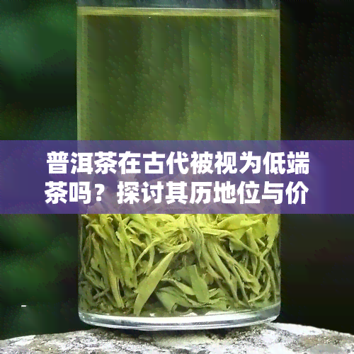 普洱茶在古代被视为低端茶吗？探讨其历地位与价值