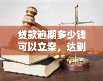 贷款逾期多少钱可以立案，达到这个金额，贷款逾期就可能被立案！