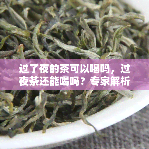 过了夜的茶可以喝吗，过夜茶还能喝吗？专家解析茶叶保质期与安全饮用建议