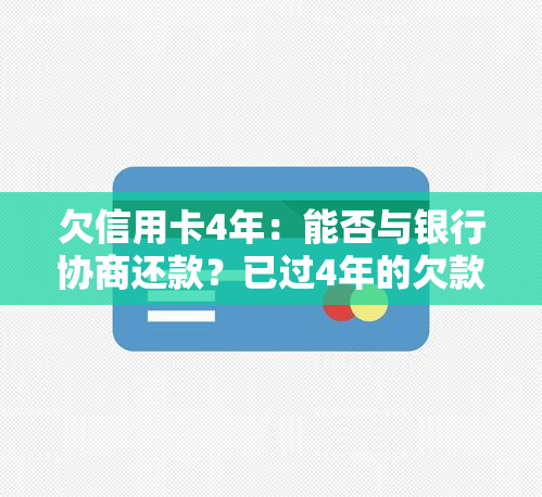 欠信用卡4年：能否与银行协商还款？已过4年的欠款将如何处理？