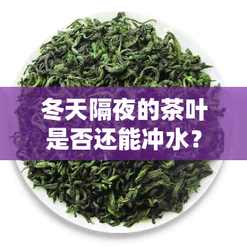 冬天隔夜的茶叶是否还能冲水？科普视频解析原因