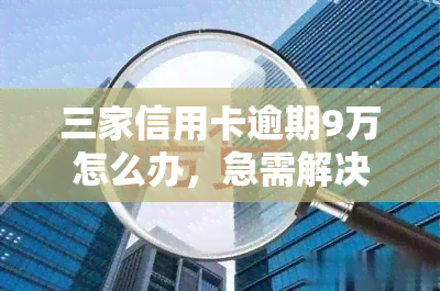 三家信用卡逾期9万怎么办，急需解决！三家信用卡逾期9万，该如何处理？