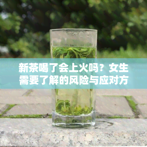 新茶喝了会上火吗？女生需要了解的风险与应对方法