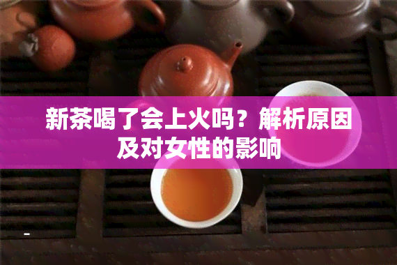 新茶喝了会上火吗？解析原因及对女性的影响