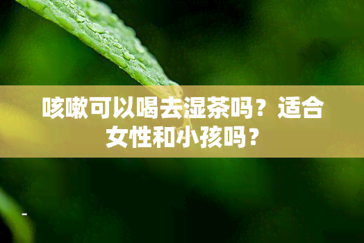 咳嗽可以喝去湿茶吗？适合女性和小孩吗？