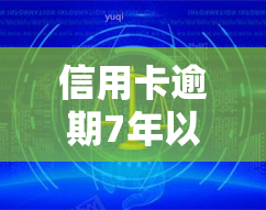 信用卡逾期7年以上会怎样，信用卡逾期7年以上：可能面临的后果和解决方法