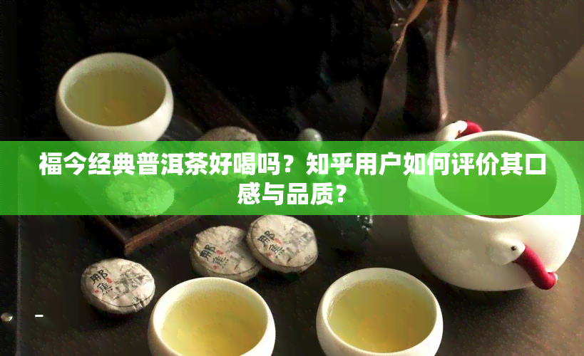 福今经典普洱茶好喝吗？知乎用户如何评价其口感与品质？