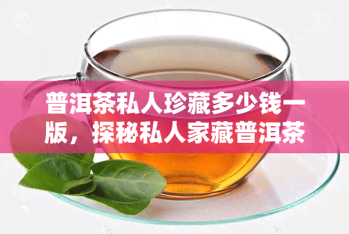 普洱茶私人珍藏多少钱一版，探秘私人家藏普洱茶的价格：一版价值几何？