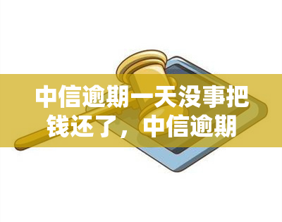 中信逾期一天没事把钱还了，中信逾期一天，及时还款无需担心