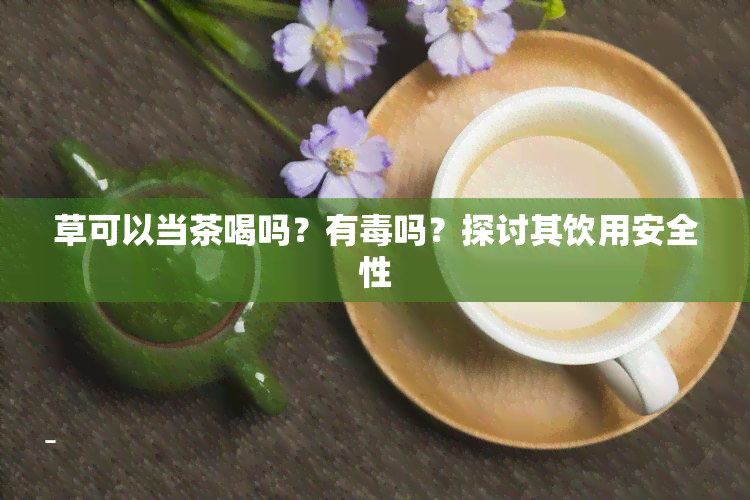 草可以当茶喝吗？有吗？探讨其饮用安全性