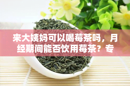 来大姨妈可以喝莓茶吗，月经期间能否饮用莓茶？专家解答