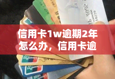 信用卡1w逾期2年怎么办，信用卡逾期1万元两年未还，如何解决？