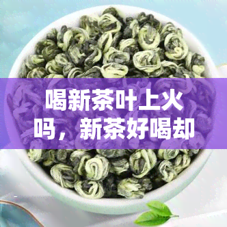 喝新茶叶上火吗，新茶好喝却可能上火？真相大揭秘！