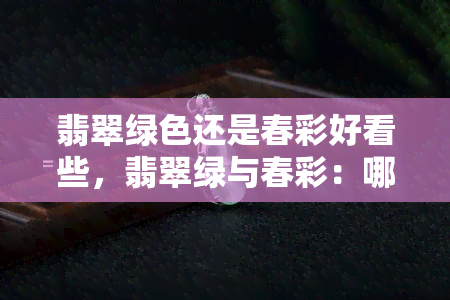 翡翠绿色还是春彩好看些，翡翠绿与春彩：哪种颜色更胜一筹？