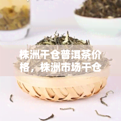 株洲干仓普洱茶价格，株洲市场干仓普洱茶价格行情分析