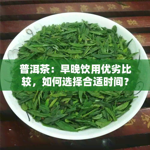 普洱茶：早晚饮用优劣比较，如何选择合适时间？