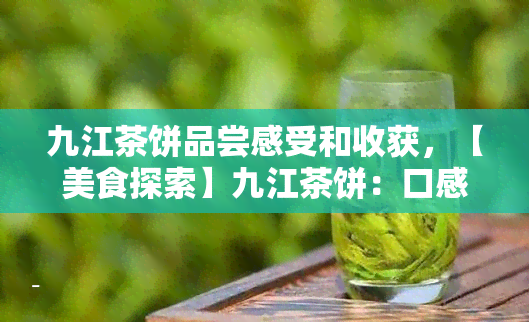 九江茶饼品尝感受和收获，【美食探索】九江茶饼：口感细腻，品味历文化