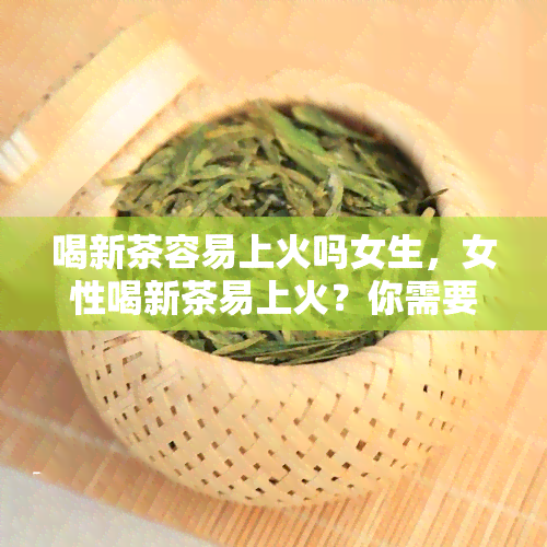 喝新茶容易上火吗女生，女性喝新茶易上火？你需要了解的真相！