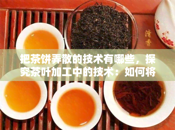 把茶饼弄散的技术有哪些，探究茶叶加工中的技术：如何将茶饼拆解为茶叶？