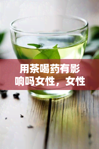 用茶喝有影响吗女性，女性服用时，能否同时喝茶？