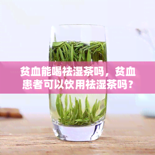 贫血能喝祛湿茶吗，贫血患者可以饮用祛湿茶吗？