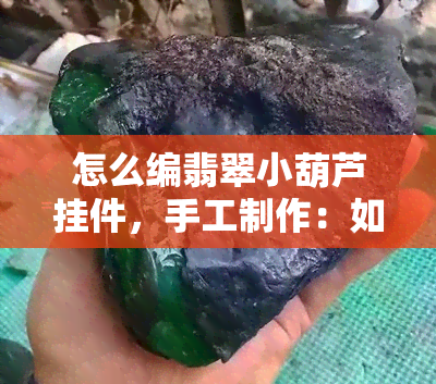 怎么编翡翠小葫芦挂件，手工制作：如何编织精致的翡翠小葫芦挂件？