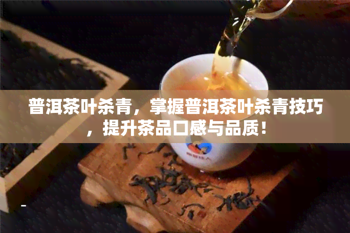 普洱茶叶杀青，掌握普洱茶叶杀青技巧，提升茶品口感与品质！