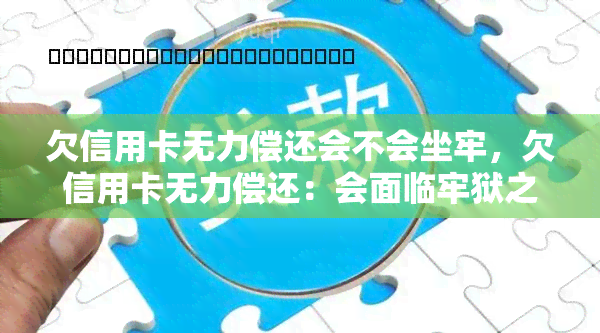 欠信用卡无力偿还会不会坐牢，欠信用卡无力偿还：会面临牢狱之灾吗？