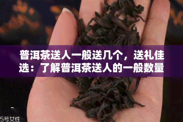 普洱茶送人一般送几个，送礼佳选：了解普洱茶送人的一般数量