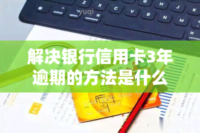 解决银行信用卡3年逾期的方法是什么？