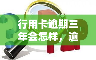 行用卡逾期三年会怎样，逾期三年的行用卡：可能面临的后果和解决方法